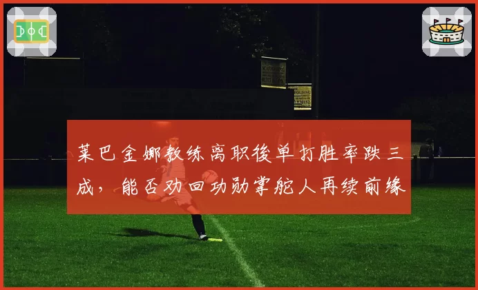 莱巴金娜教练离职後单打胜率跌三成,能否劝回功勋掌舵人再续前缘?