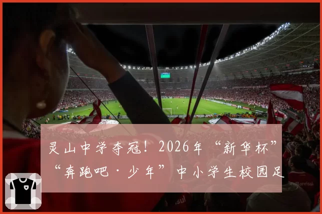 灵山中学夺冠！2026年“新华杯”“奔跑吧·少年”中小学生校园足球赛高中组圆满落幕