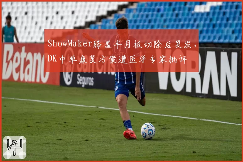 ShowMaker膝盖半月板切除后复发,DK中单康复方案遭医学专家批评