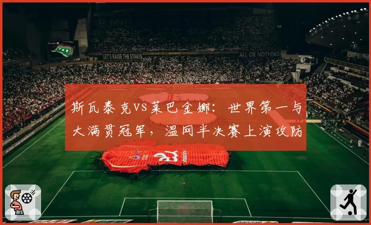斯瓦泰克vs莱巴金娜：世界第一与大满贯冠军，温网半决赛上演攻防终极对决
