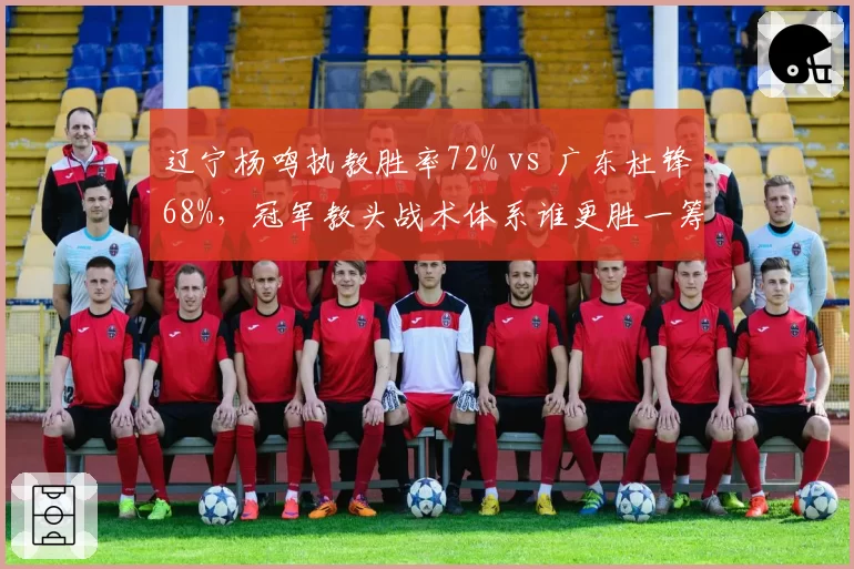 辽宁杨鸣执教胜率72% vs 广东杜锋68%，冠军教头战术体系谁更胜一筹？