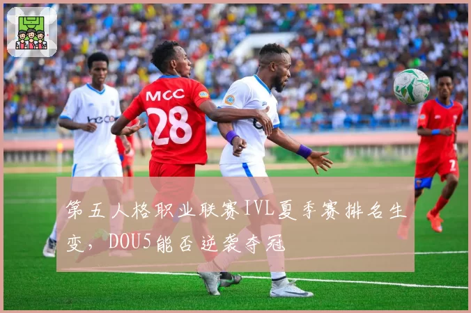第五人格职业联赛IVL夏季赛排名生变,DOU5能否逆袭夺冠