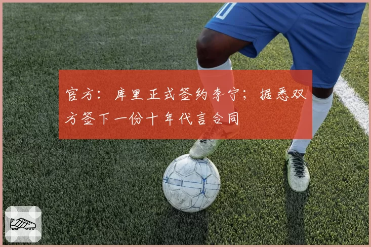 官方:库里正式签约李宁;据悉双方签下一份十年代言合同