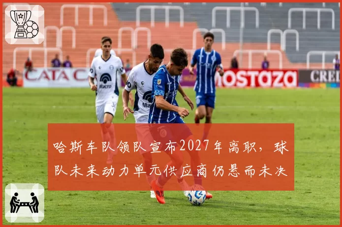 哈斯车队领队宣布2027年离职，球队未来动力单元供应商仍悬而未决