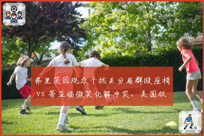 弗里茨因观众干扰丢分局群殴座椅 vs 蒂亚福微笑化解冲突，美国双星性格反差