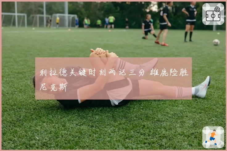 利拉德关键时刻两记三分 雄鹿险胜尼克斯