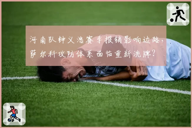 河南队钟义浩赛季报销影响边路，萨尔科攻防体系面临重新洗牌？