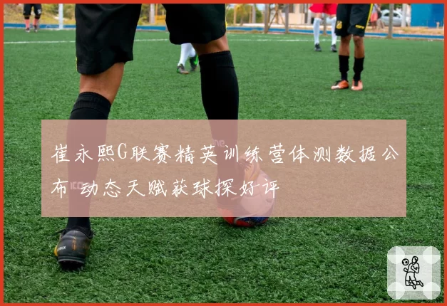 崔永熙G联赛精英训练营体测数据公布 动态天赋获球探好评