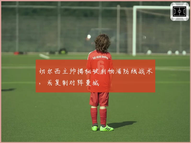 切尔西主帅揭秘破利物浦防线战术，或复制对阵曼城
