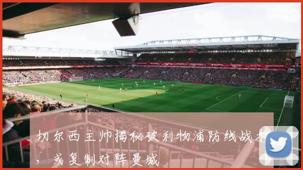 切尔西主帅揭秘破利物浦防线战术，或复制对阵曼城