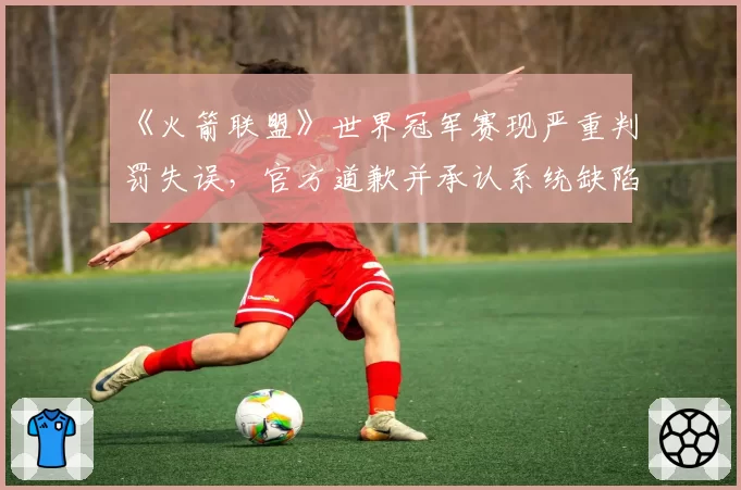 《火箭联盟》世界冠军赛现严重判罚失误，官方道歉并承认系统缺陷