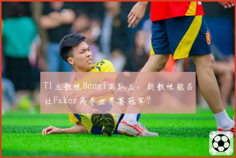 T1主教练Bengi离队后，新教练能否让Faker再夺世界赛冠军？