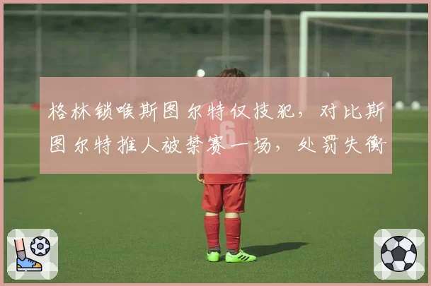 格林锁喉斯图尔特仅技犯，对比斯图尔特推人被禁赛一场，处罚失衡
