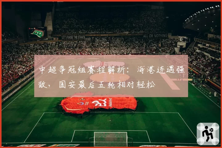 中超争冠组赛程解析：海港连遇强敌，国安最后五轮相对轻松