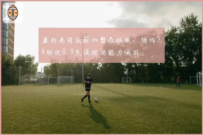 康利老将底薪加盟森林狼，场均3.8助攻0.9失误控场能力依旧
