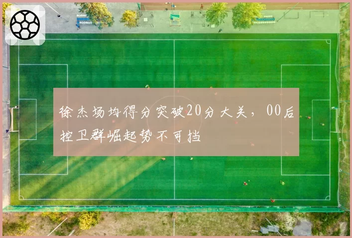 徐杰场均得分突破20分大关,00后控卫群崛起势不可挡