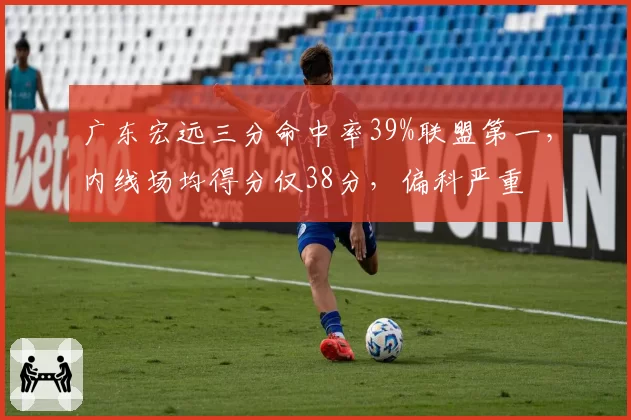 广东宏远三分命中率39%联盟第一，内线场均得分仅38分，偏科严重