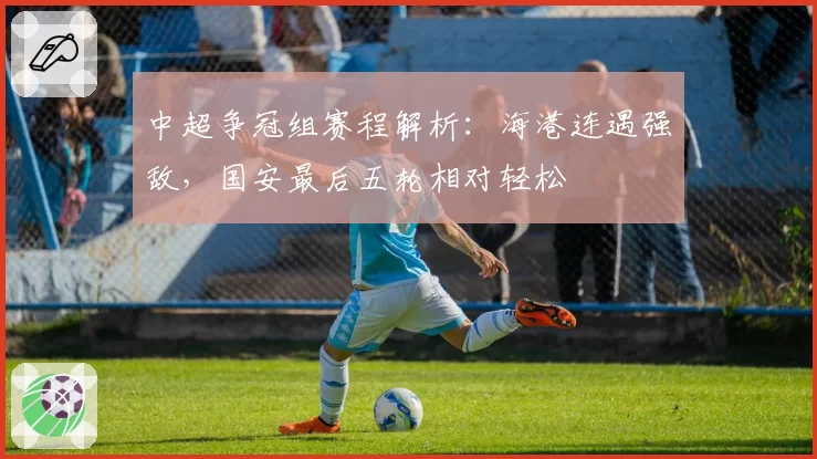 中超争冠组赛程解析:海港连遇强敌,国安最后五轮相对轻松