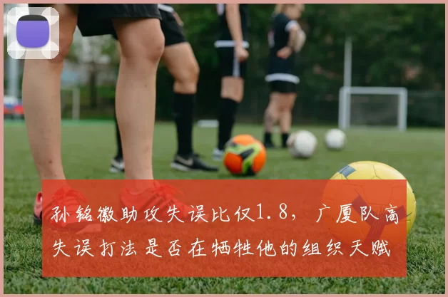 孙铭徽助攻失误比仅1.8，广厦队高失误打法是否在牺牲他的组织天赋？