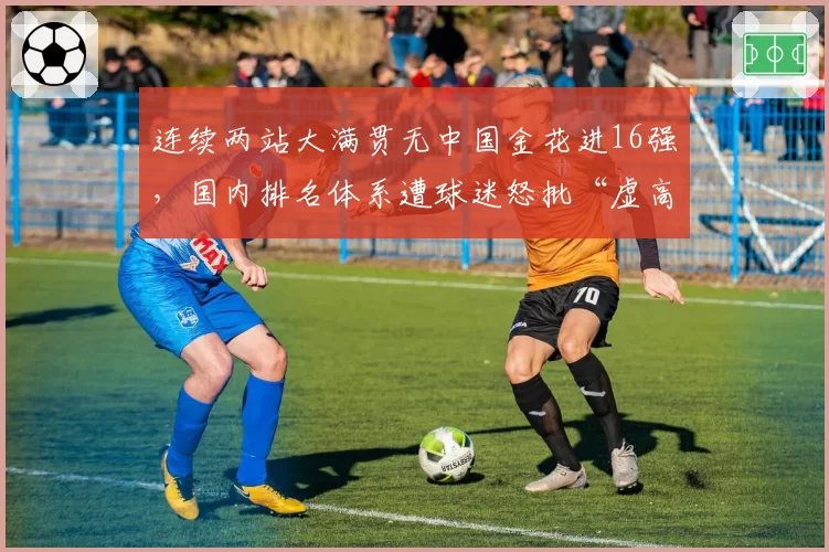 连续两站大满贯无中国金花进16强,国内排名体系遭球迷怒批“虚高”
