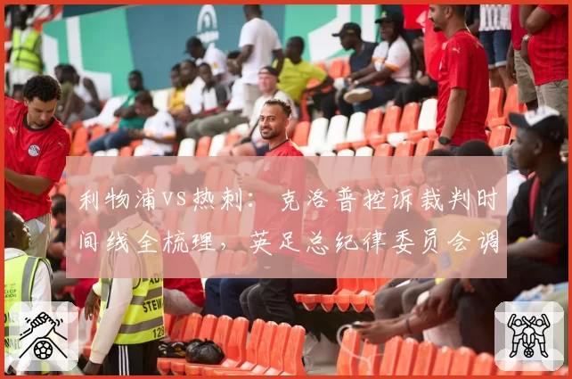利物浦vs热刺:克洛普控诉裁判时间线全梳理,英足总纪律委员会调查介入